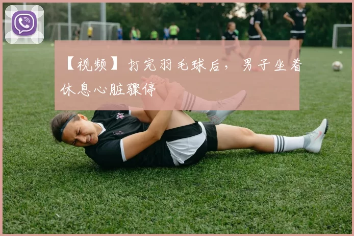 【视频】打完羽毛球后，男子坐着休息心脏骤停