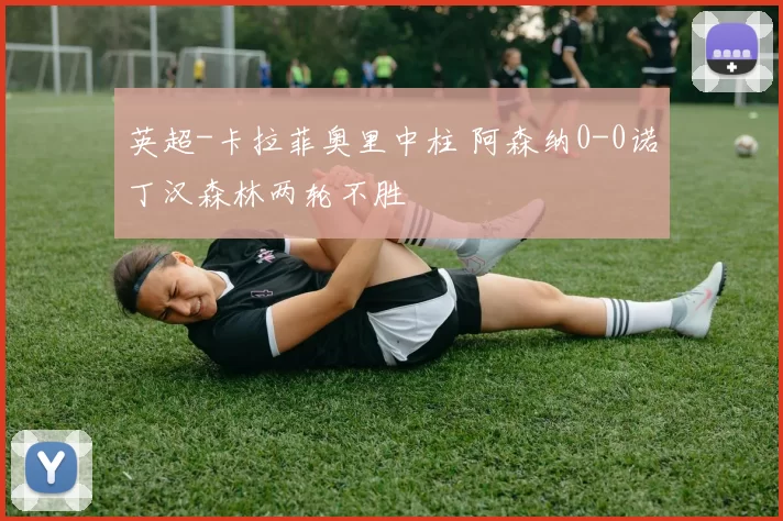 英超-卡拉菲奥里中柱 阿森纳0-0诺丁汉森林两轮不胜