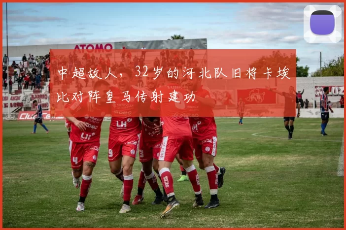中超故人，32岁的河北队旧将卡埃比对阵皇马传射建功