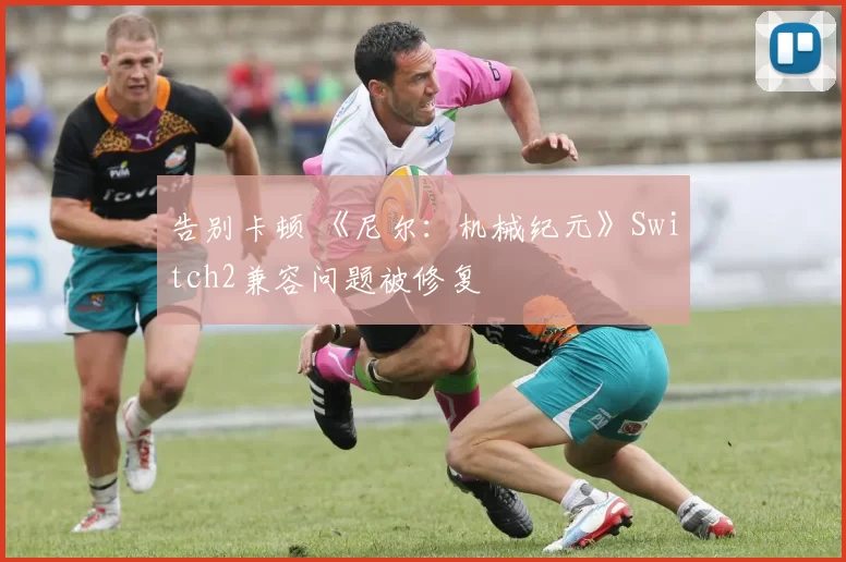 告别卡顿 《尼尔：机械纪元》Switch2兼容问题被修复