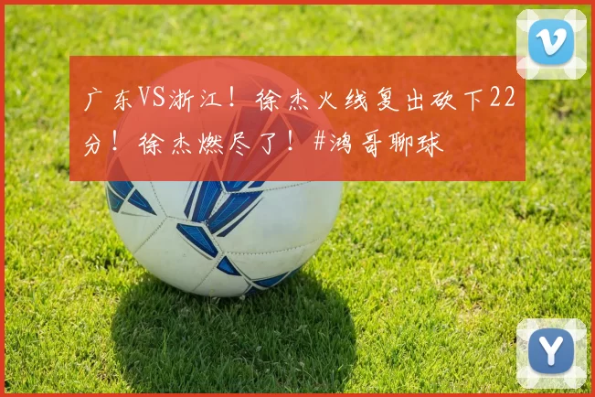 广东VS浙江！徐杰火线复出砍下22分！徐杰燃尽了！#鸿哥聊球