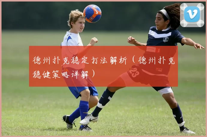 德州扑克稳定打法解析（德州扑克稳健策略详解）