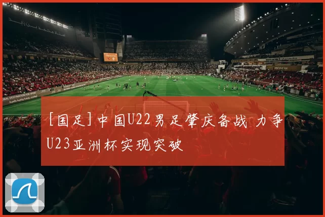 [国足]中国U22男足肇庆备战 力争U23亚洲杯实现突破