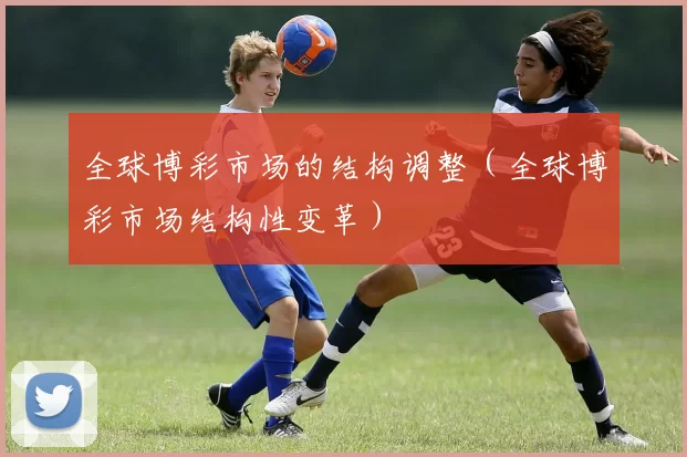 全球博彩市场的结构调整（全球博彩市场结构性变革）
