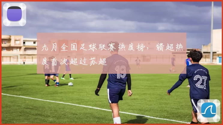 九月全国足球联赛热度榜，赣超热度首次超过苏超