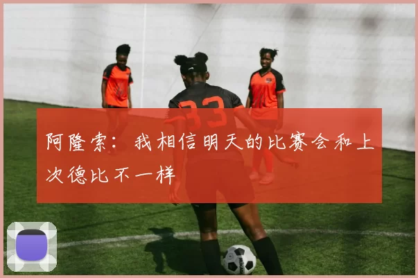 阿隆索：我相信明天的比赛会和上次德比不一样