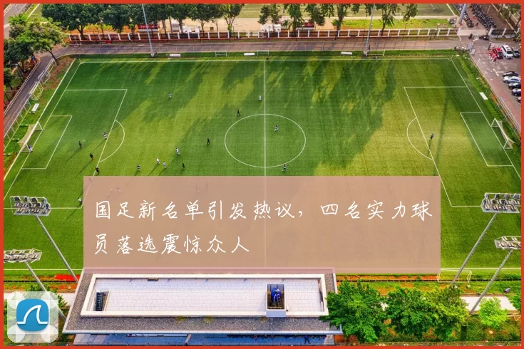 国足新名单引发热议，四名实力球员落选震惊众人