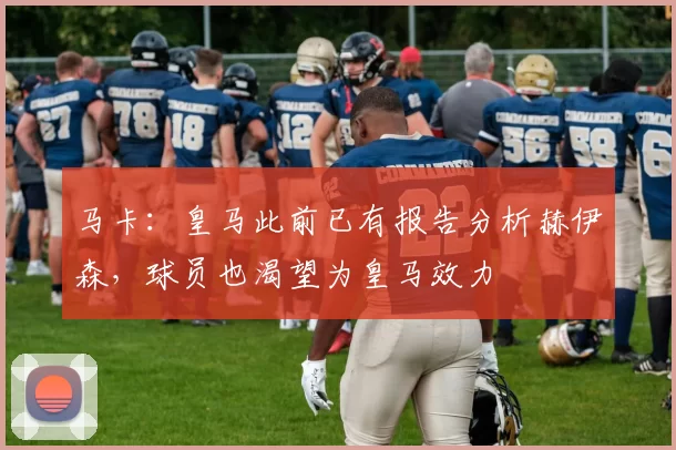 马卡：皇马此前已有报告分析赫伊森，球员也渴望为皇马效力