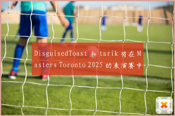 DisguisedToast 和 tarik 将在 Masters Toronto 2025 的表演赛中对决
