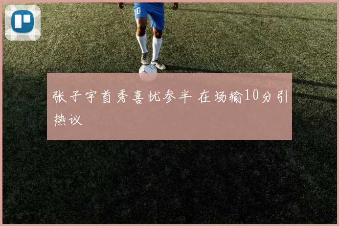 张子宇首秀喜忧参半 在场输10分引热议