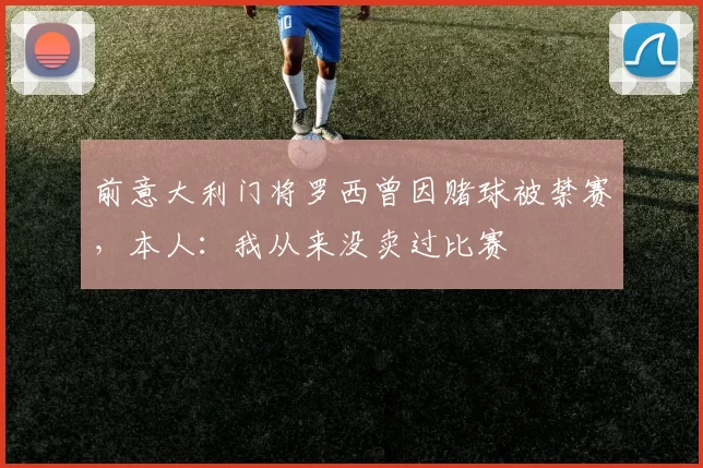 前意大利门将罗西曾因赌球被禁赛，本人：我从来没卖过比赛