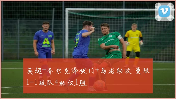 英超-齐尔克泽破门+乌龙助攻 曼联1-1狼队4轮仅1胜