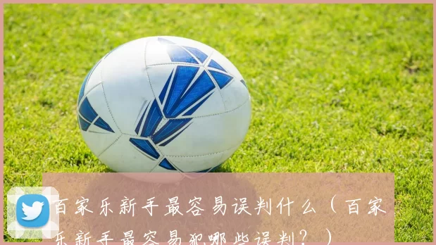 百家乐新手最容易误判什么（百家乐新手最容易犯哪些误判？）