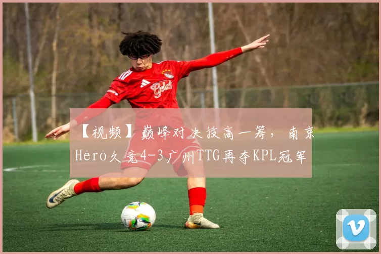 【视频】巅峰对决技高一筹，南京Hero久竞4-3广州TTG再夺KPL冠军