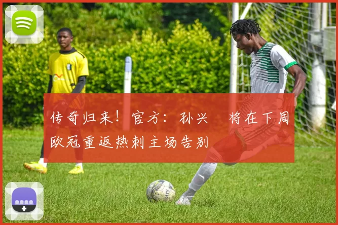传奇归来！官方：孙兴慜将在下周欧冠重返热刺主场告别