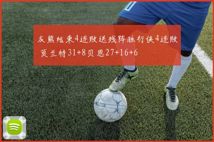 灰熊结束4连败送残阵独行侠4连败 莫兰特31+8贝恩27+16+6