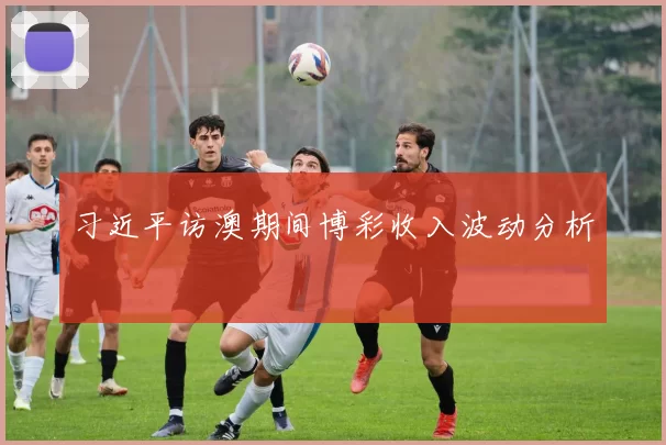 习近平访澳期间博彩收入波动分析