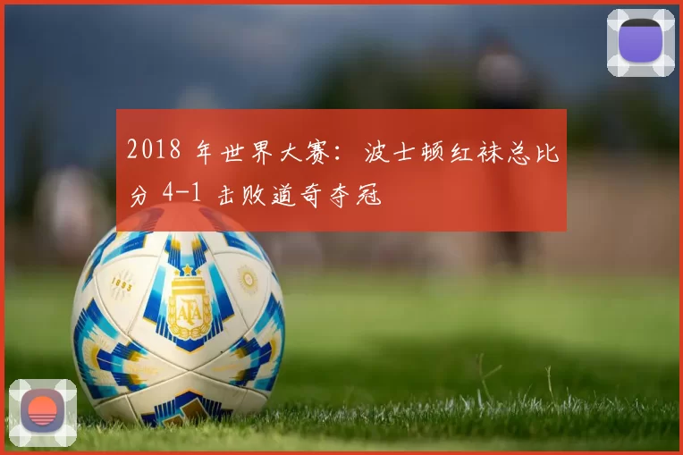 2018 年世界大赛：波士顿红袜总比分 4-1 击败道奇夺冠