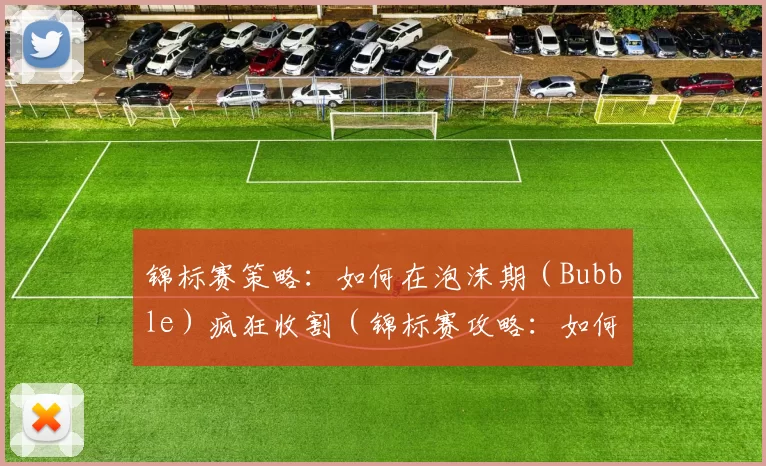 锦标赛策略：如何在泡沫期（Bubble）疯狂收割（锦标赛攻略：如何在奖金圈前的泡沫期（Bubble）最大化吃筹）