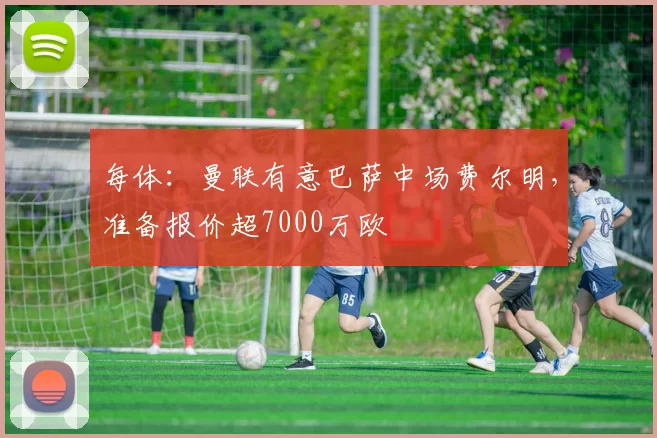 每体：曼联有意巴萨中场费尔明，准备报价超7000万欧