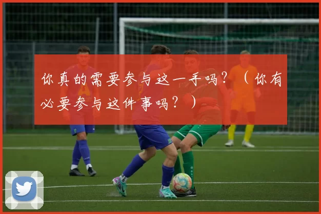你真的需要参与这一手吗？（你有必要参与这件事吗？）