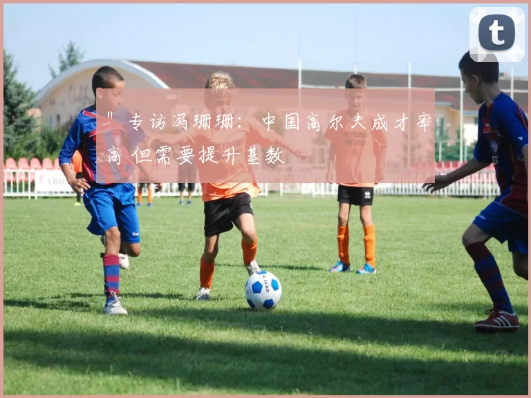 ＂专访冯珊珊：中国高尔夫成才率高 但需要提升基数