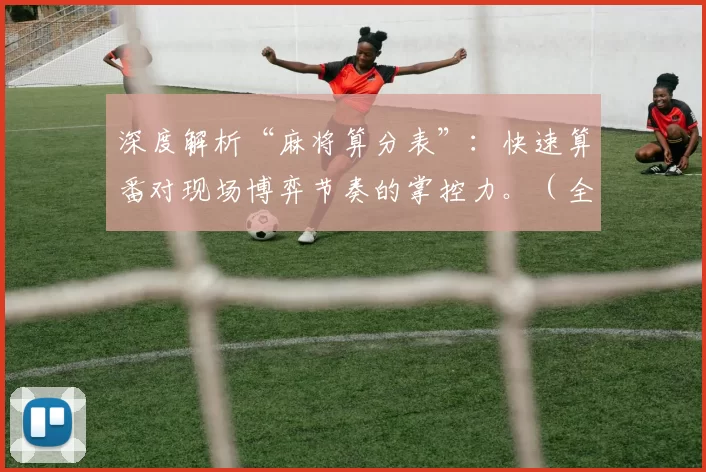 深度解析“麻将算分表”：快速算番对现场博弈节奏的掌控力。（全面解读麻将算分表：速算番提升现场博弈节奏掌控力）