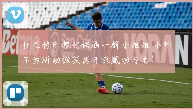 杜兰特巴黎行偶遇一群小姐姐 小帅不为所动微笑离开深藏功与名！