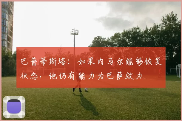 巴普蒂斯塔：如果内马尔能够恢复状态，他仍有能力为巴萨效力