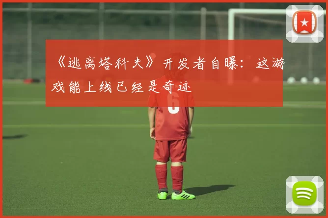 《逃离塔科夫》开发者自曝：这游戏能上线已经是奇迹