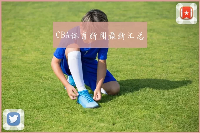 CBA体育新闻最新汇总