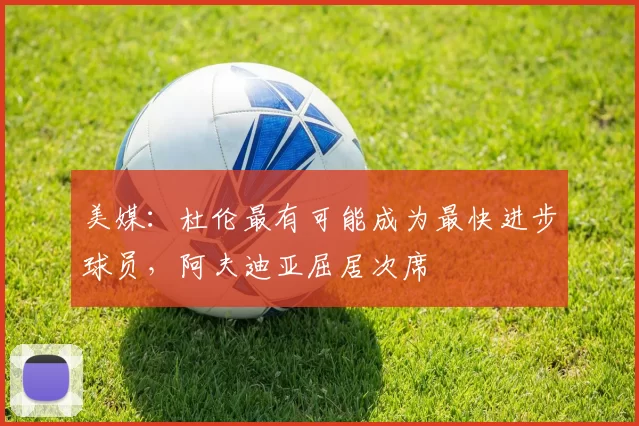 美媒：杜伦最有可能成为最快进步球员，阿夫迪亚屈居次席