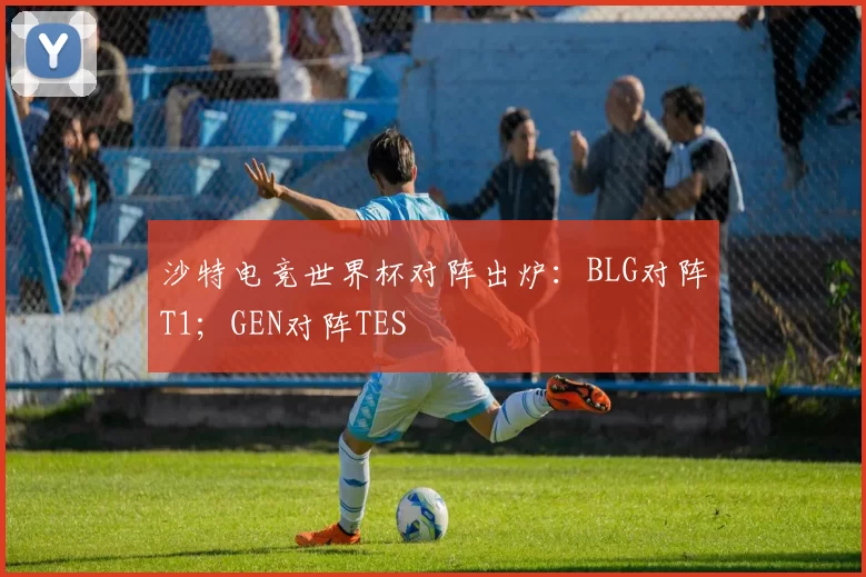 沙特电竞世界杯对阵出炉：BLG对阵T1；GEN对阵TES
