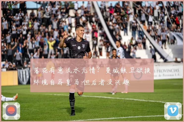 落花有意流水无情？曼城铁卫欲换环境自荐皇马 但后者没兴趣