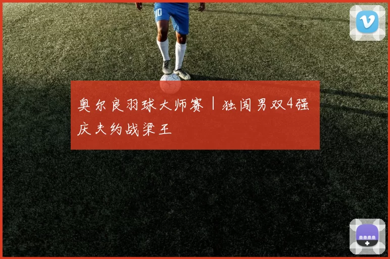 奥尔良羽球大师赛｜独闯男双4强 庆夫约战梁王