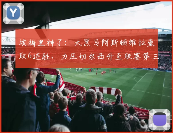 埃梅里神了：大黑马阿斯顿维拉豪取6连胜，力压切尔西升至联赛第三