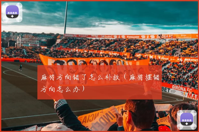 麻将方向错了怎么补救（麻将摆错方向怎么办）