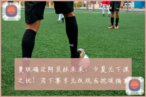 曼联确定阿莫林未来，今夏无下课之忧！若下赛季无改观或挖埃梅里曝曼联考虑埃梅里！阿莫林今夏无下课之忧，但下赛季无改观拉爵恐换帅。