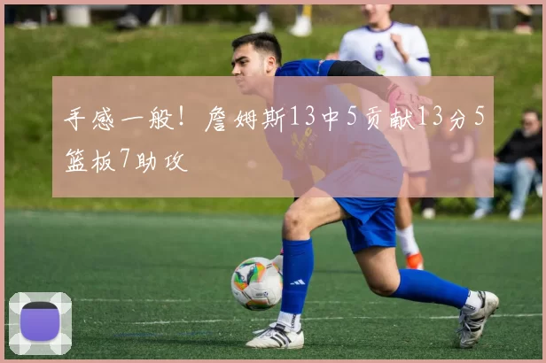 手感一般！詹姆斯13中5贡献13分5篮板7助攻
