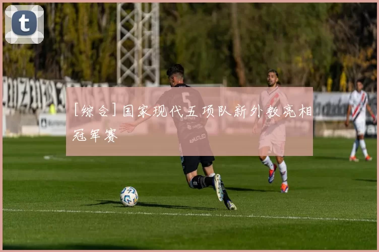 [综合]国家现代五项队新外教亮相冠军赛