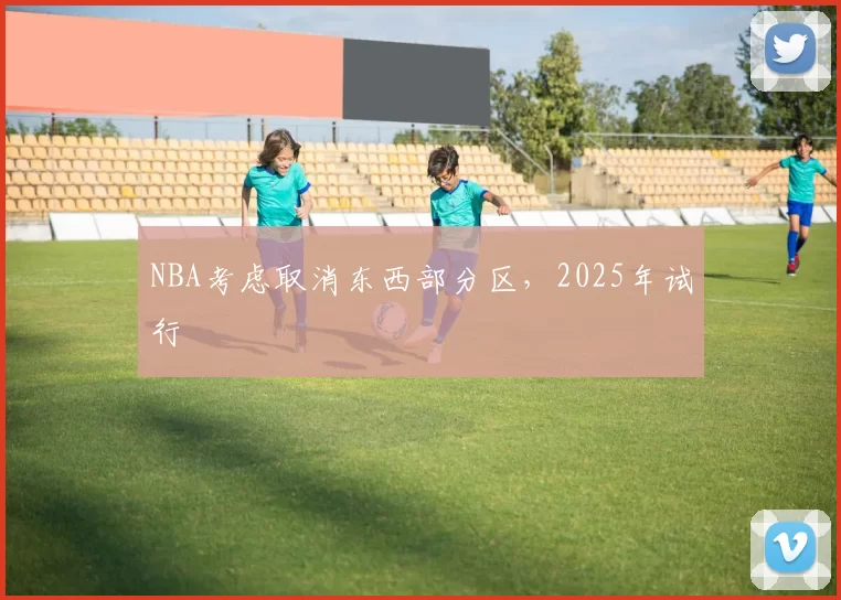 NBA考虑取消东西部分区，2025年试行