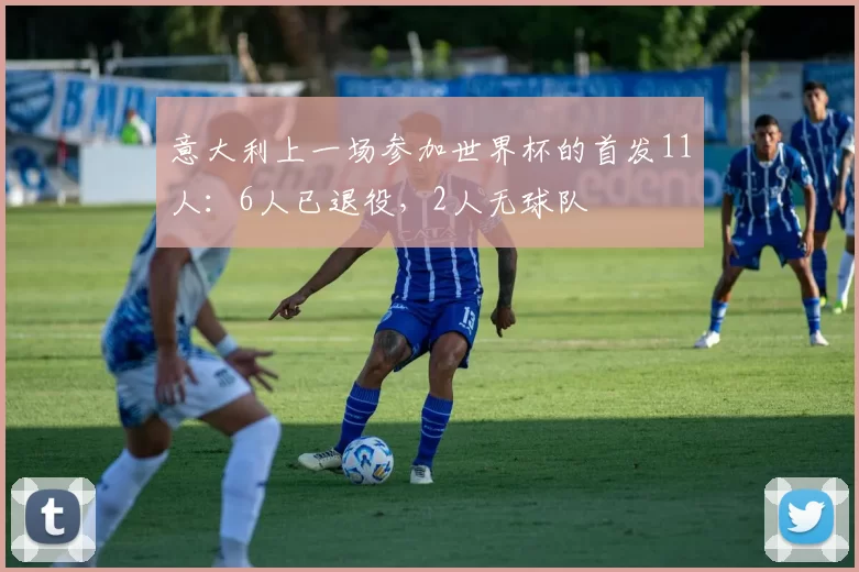 意大利上一场参加世界杯的首发11人：6人已退役，2人无球队