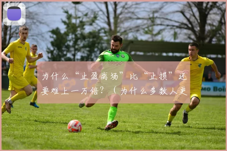 为什么“止盈离场”比“止损”还要难上一万倍？（为什么多数人更容易止损，却难以止盈离场？）