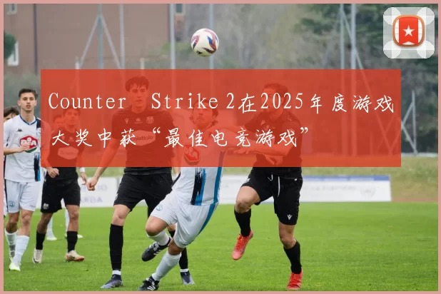 Counter‑Strike 2在2025年度游戏大奖中获“最佳电竞游戏”