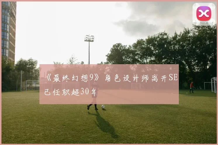 《最终幻想9》角色设计师离开SE 已任职超30年