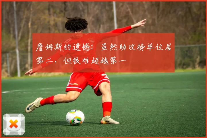 詹姆斯的遗憾：虽然助攻榜单位居第二，但很难超越第一