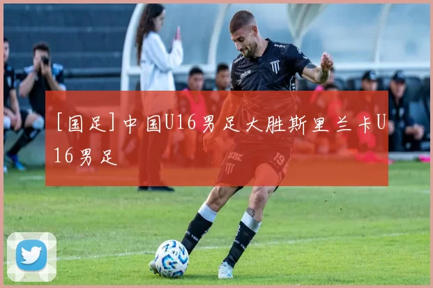 [国足]中国U16男足大胜斯里兰卡U16男足