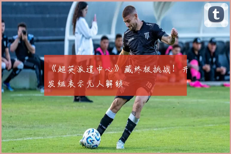 《超英派遣中心》藏终极挑战！开发组表示无人解锁