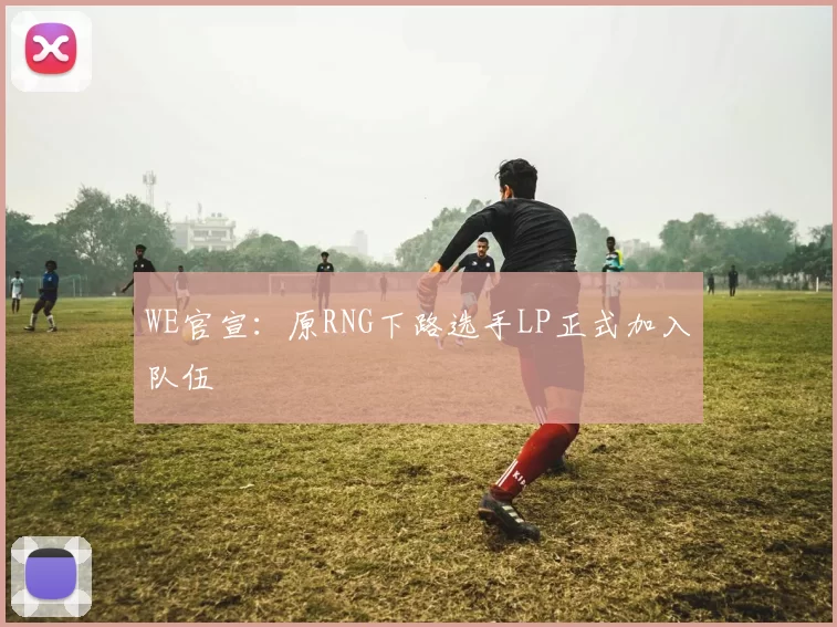 WE官宣：原RNG下路选手LP正式加入队伍