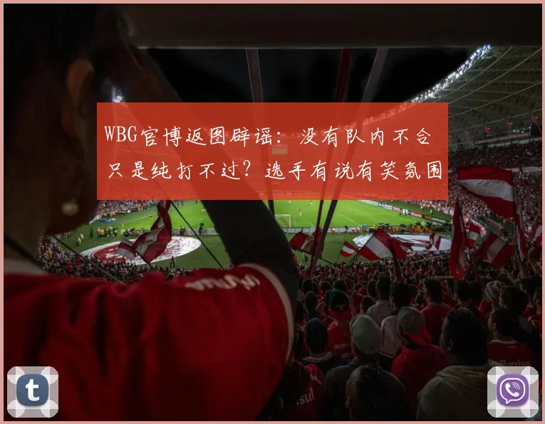 WBG官博返图辟谣：没有队内不合 只是纯打不过？选手有说有笑氛围融洽